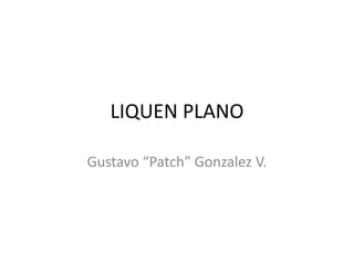 LIQUEN PLANO

Gustavo “Patch” Gonzalez V.
 
