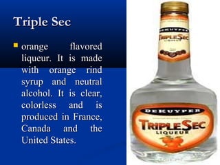 Triple SecTriple Sec
 orange flavoredorange flavored
liqueur. It is madeliqueur. It is made
with orange rindwith orange rind
syrup and neutralsyrup and neutral
alcohol. It is clear,alcohol. It is clear,
colorless and iscolorless and is
produced in France,produced in France,
Canada and theCanada and the
United States.United States.
 