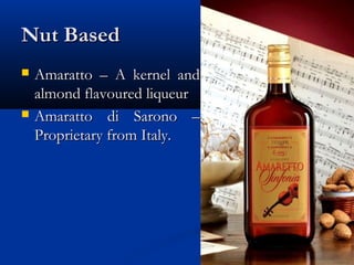 Nut BasedNut Based
 Amaratto – A kernel andAmaratto – A kernel and
almond flavoured liqueuralmond flavoured liqueur
 Amaratto di Sarono –Amaratto di Sarono –
Proprietary from Italy.Proprietary from Italy.
 