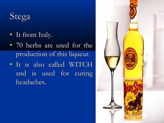 StegaStega
• It from Italy.It from Italy.
• 70 herbs are used for the70 herbs are used for the
production of this liqueur.production of this liqueur.
• It is also called WITCHIt is also called WITCH
and is used for curingand is used for curing
headaches.headaches.
 