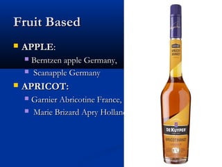Fruit BasedFruit Based
 APPLEAPPLE::
 Berntzen apple Germany,Berntzen apple Germany,
 Scanapple GermanyScanapple Germany
 APRICOT:APRICOT:
 Garnier Abricotine France,Garnier Abricotine France,
 Marie Brizard Apry Holland.Marie Brizard Apry Holland.
 