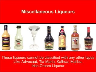 Miscellaneous Liqueurs These liqueurs cannot be classified with any other types Like Advocaat, Tia Maria, Kalhua, Malibu, Irish Cream Liqueur 
