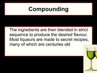 Compounding The ingredients are then blended in strict sequence to produce the desired flavour. Most liqueurs are made to secret recipes, many of which are centuries old   