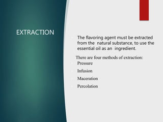 EXTRACTION
 The flavoring agent must be extracted
from the natural substance, to use the
essential oil as an ingredient.
There are four methods of extraction:
 Pressure
 Infusion
 Maceration
 Percolation
 