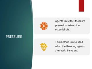 PRESSURE
Agents like citrus fruits are
pressed to extract the
essential oils.
This method is also used
when the flavoring agents
are seeds, barks etc.
 