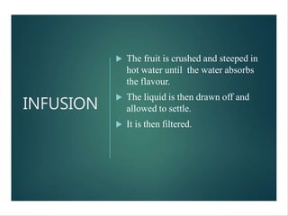INFUSION
 The fruit is crushed and steeped in
hot water until the water absorbs
the flavour.
 The liquid is then drawn off and
allowed to settle.
 It is then filtered.
 