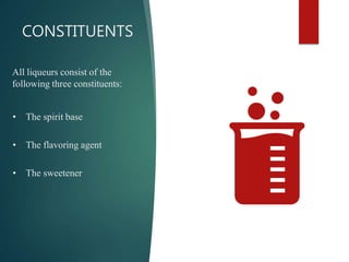 CONSTITUENTS
All liqueurs consist of the
following three constituents:
• The spirit base
• The flavoring agent
• The sweetener
 