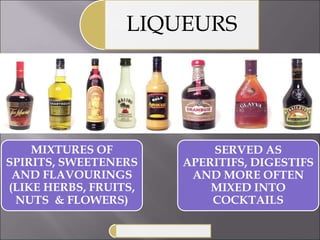 LIQUEURS
MIXTURES OF
SPIRITS, SWEETENERS
AND FLAVOURINGS
(LIKE HERBS, FRUITS,
NUTS & FLOWERS)
SERVED AS
APERITIFS, DIGESTIFS
AND MORE OFTEN
MIXED INTO
COCKTAILS
 