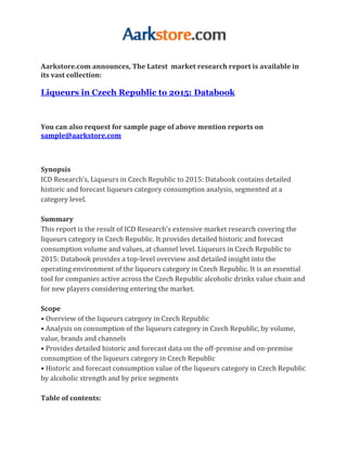 Aarkstore.com announces, The Latest market research report is available in
its vast collection:

Liqueurs in Czech Republic to 2015: Databook



You can also request for sample page of above mention reports on
sample@aarkstore.com



Synopsis
ICD Research’s, Liqueurs in Czech Republic to 2015: Databook contains detailed
historic and forecast liqueurs category consumption analysis, segmented at a
category level.

Summary
This report is the result of ICD Research’s extensive market research covering the
liqueurs category in Czech Republic. It provides detailed historic and forecast
consumption volume and values, at channel level. Liqueurs in Czech Republic to
2015: Databook provides a top-level overview and detailed insight into the
operating environment of the liqueurs category in Czech Republic. It is an essential
tool for companies active across the Czech Republic alcoholic drinks value chain and
for new players considering entering the market.

Scope
• Overview of the liqueurs category in Czech Republic
• Analysis on consumption of the liqueurs category in Czech Republic, by volume,
value, brands and channels
• Provides detailed historic and forecast data on the off-premise and on-premise
consumption of the liqueurs category in Czech Republic
• Historic and forecast consumption value of the liqueurs category in Czech Republic
by alcoholic strength and by price segments

Table of contents:
 