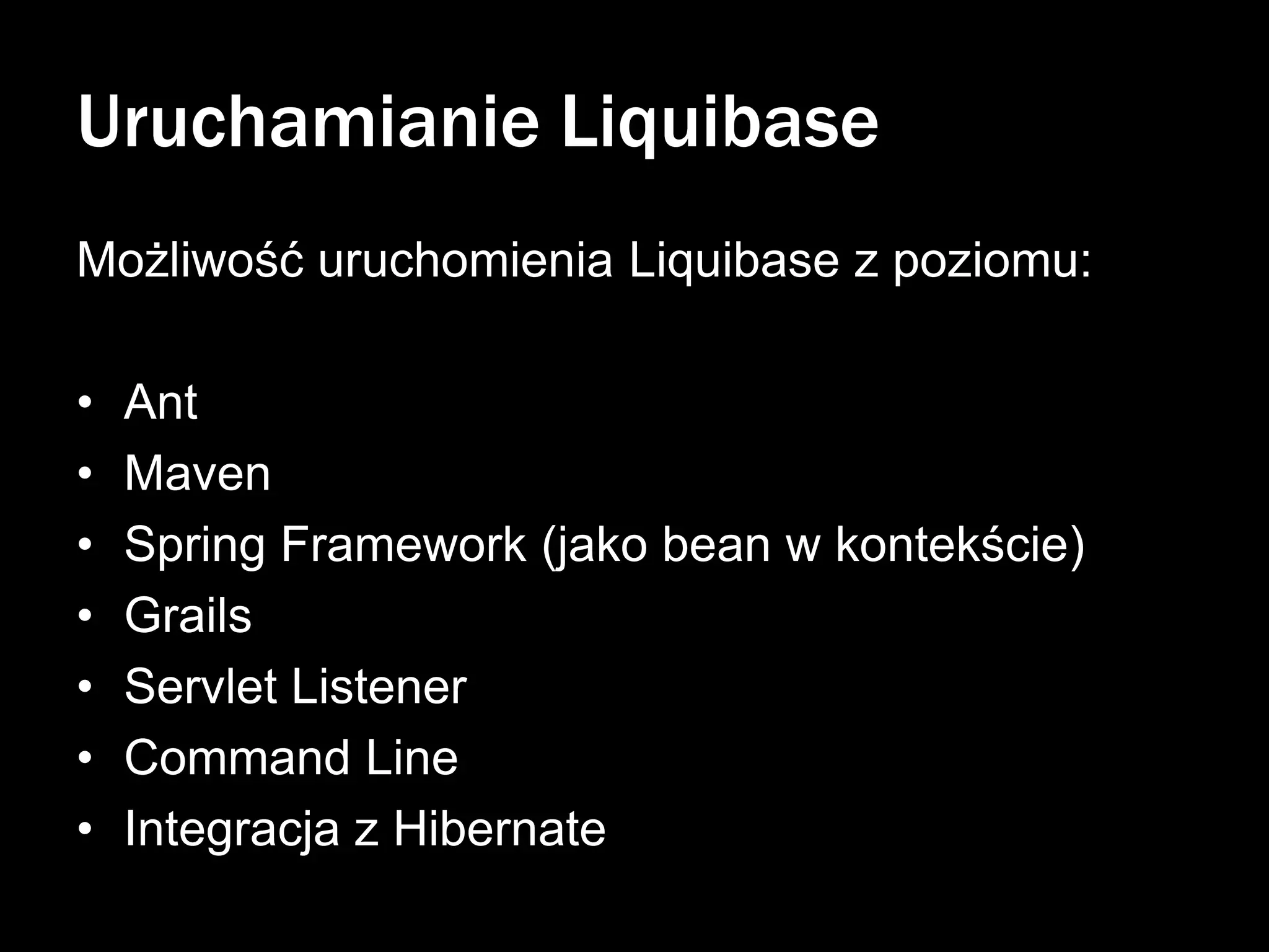 Uruchamianie Liquibase
Możliwość uruchomienia Liquibase z poziomu:
•
•
•
•
•
•
•

Ant
Maven
Spring Framework (jako bean w kontekście)
Grails
Servlet Listener
Command Line
Integracja z Hibernate

 