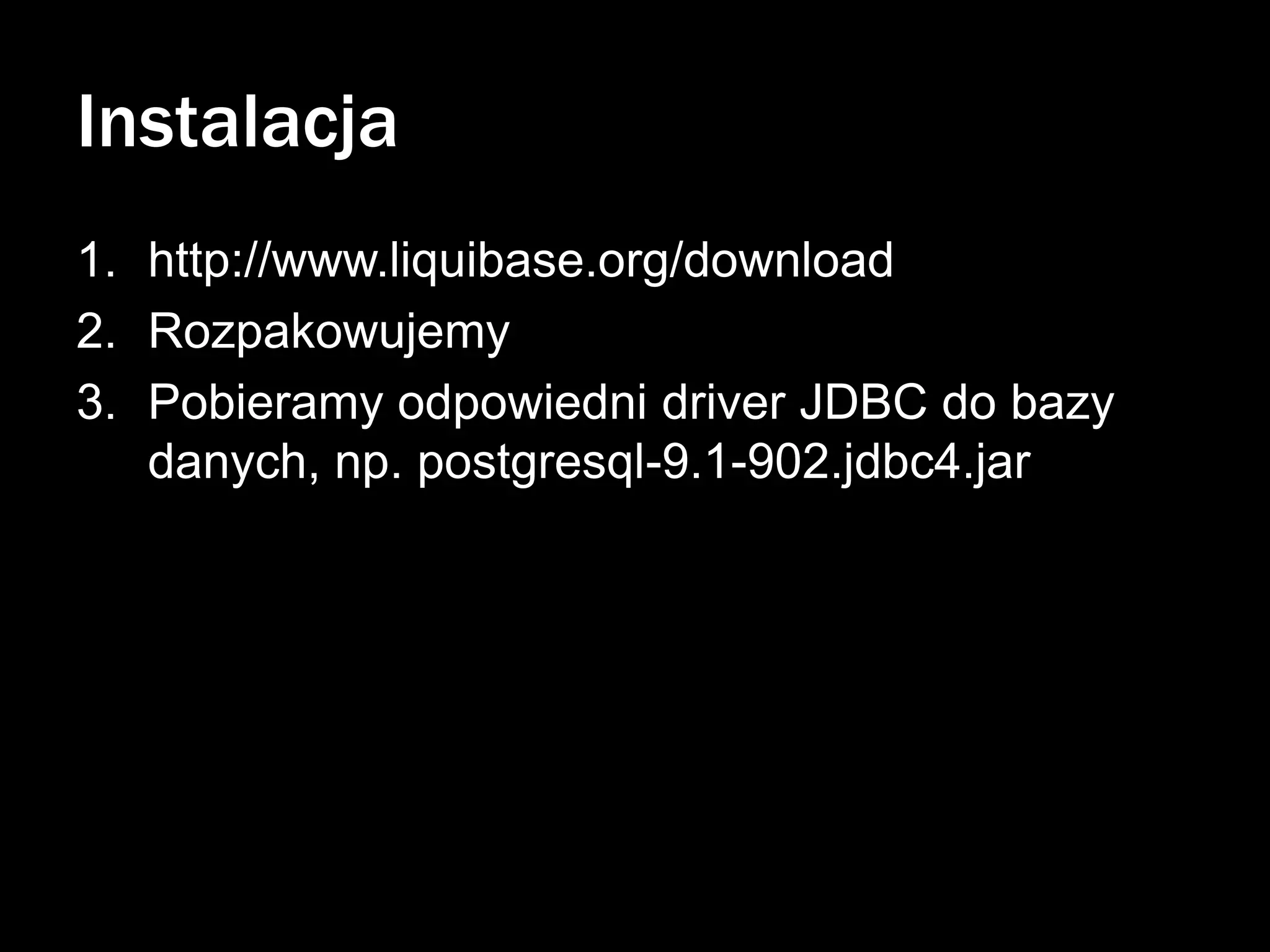 Instalacja
1. http://www.liquibase.org/download
2. Rozpakowujemy
3. Pobieramy odpowiedni driver JDBC do bazy
danych, np. postgresql-9.1-902.jdbc4.jar

 