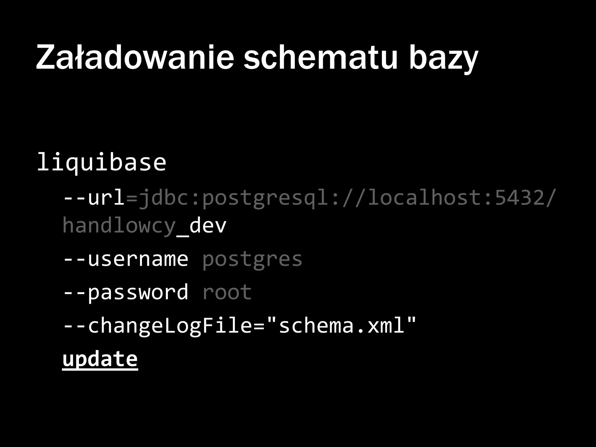 Załadowanie schematu bazy
liquibase
--url=jdbc:postgresql://localhost:5432/
handlowcy_dev
--username postgres
--password root
--changeLogFile="schema.xml"
update

 
