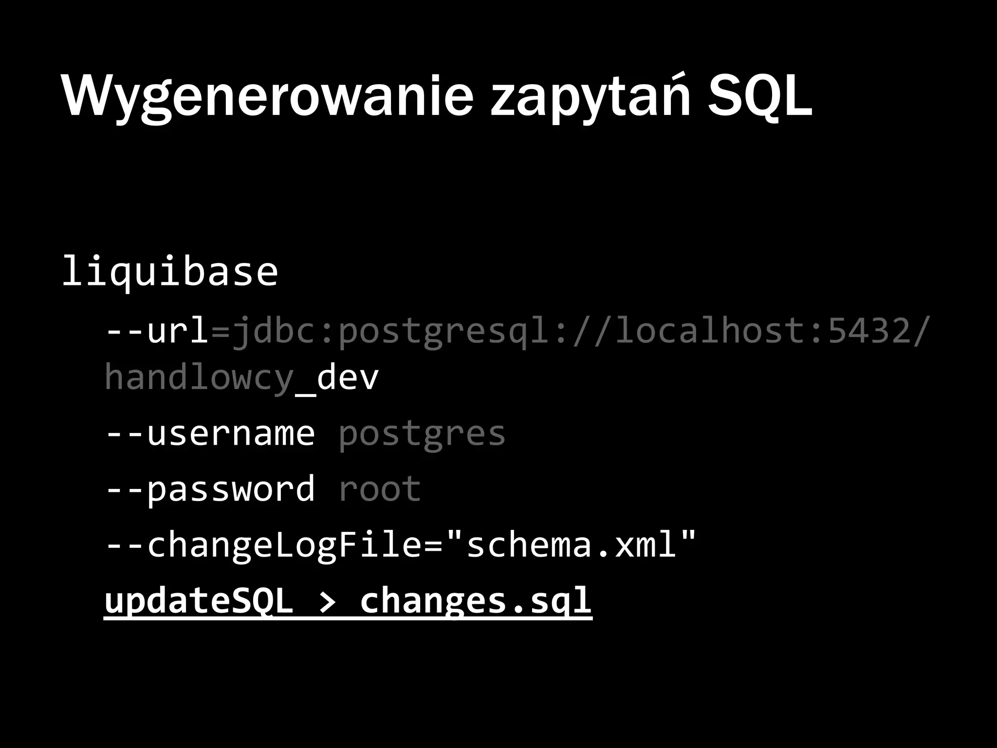 Wygenerowanie zapytań SQL
liquibase
--url=jdbc:postgresql://localhost:5432/
handlowcy_dev
--username postgres
--password root
--changeLogFile="schema.xml"
updateSQL > changes.sql

 
