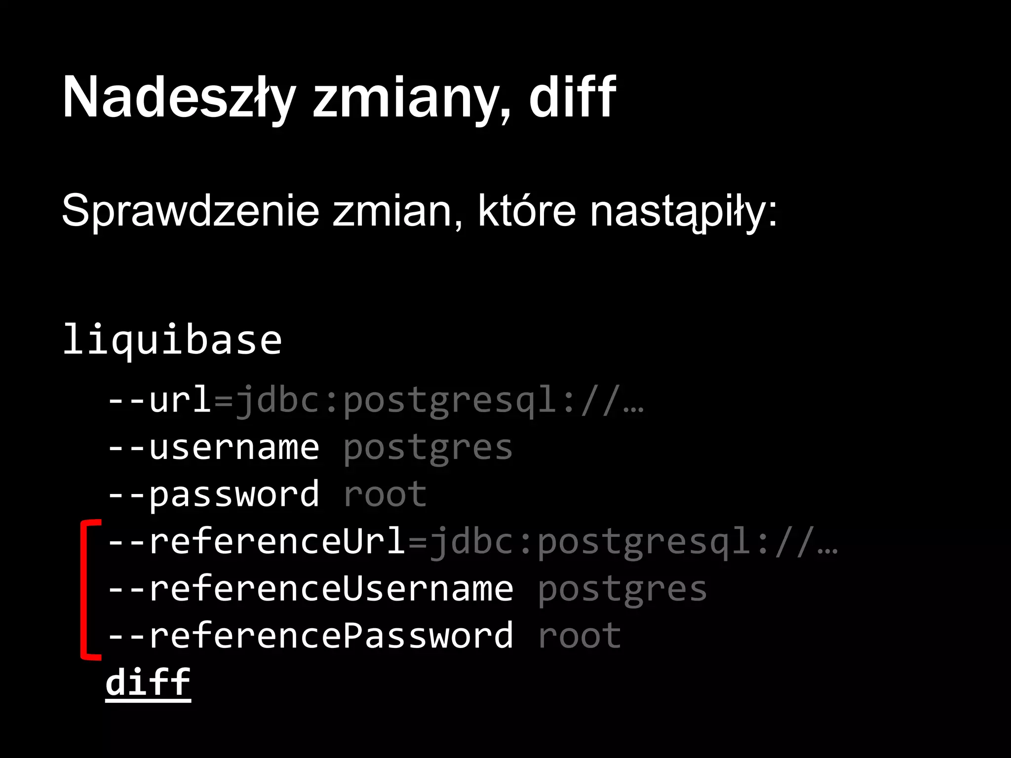 Nadeszły zmiany, diff
Sprawdzenie zmian, które nastąpiły:
liquibase
--url=jdbc:postgresql://…
--username postgres
--password root
--referenceUrl=jdbc:postgresql://…
--referenceUsername postgres
--referencePassword root
diff

 