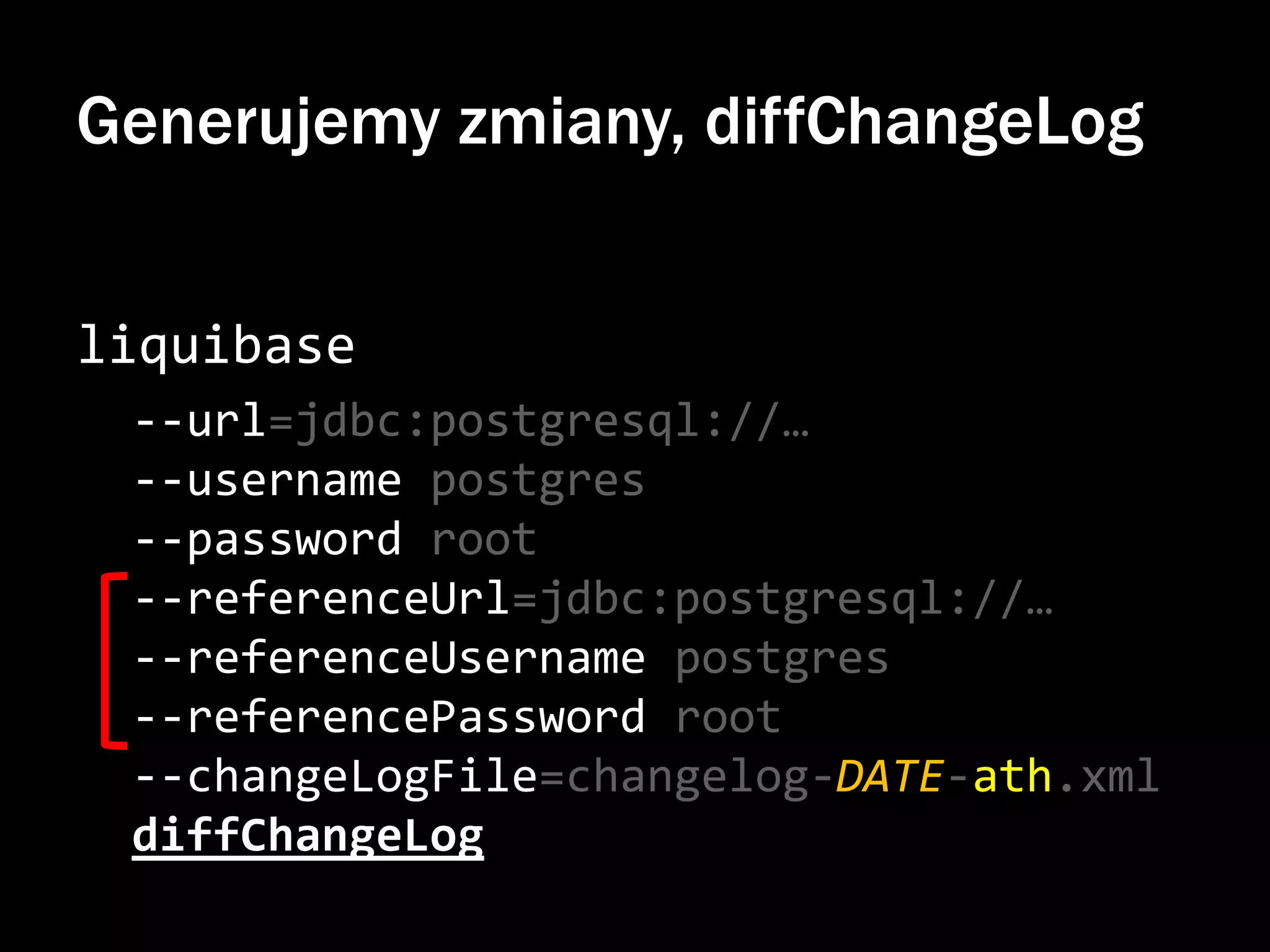 Generujemy zmiany, diffChangeLog
liquibase
--url=jdbc:postgresql://…
--username postgres
--password root
--referenceUrl=jdbc:postgresql://…
--referenceUsername postgres
--referencePassword root
--changeLogFile=changelog-DATE-ath.xml
diffChangeLog

 