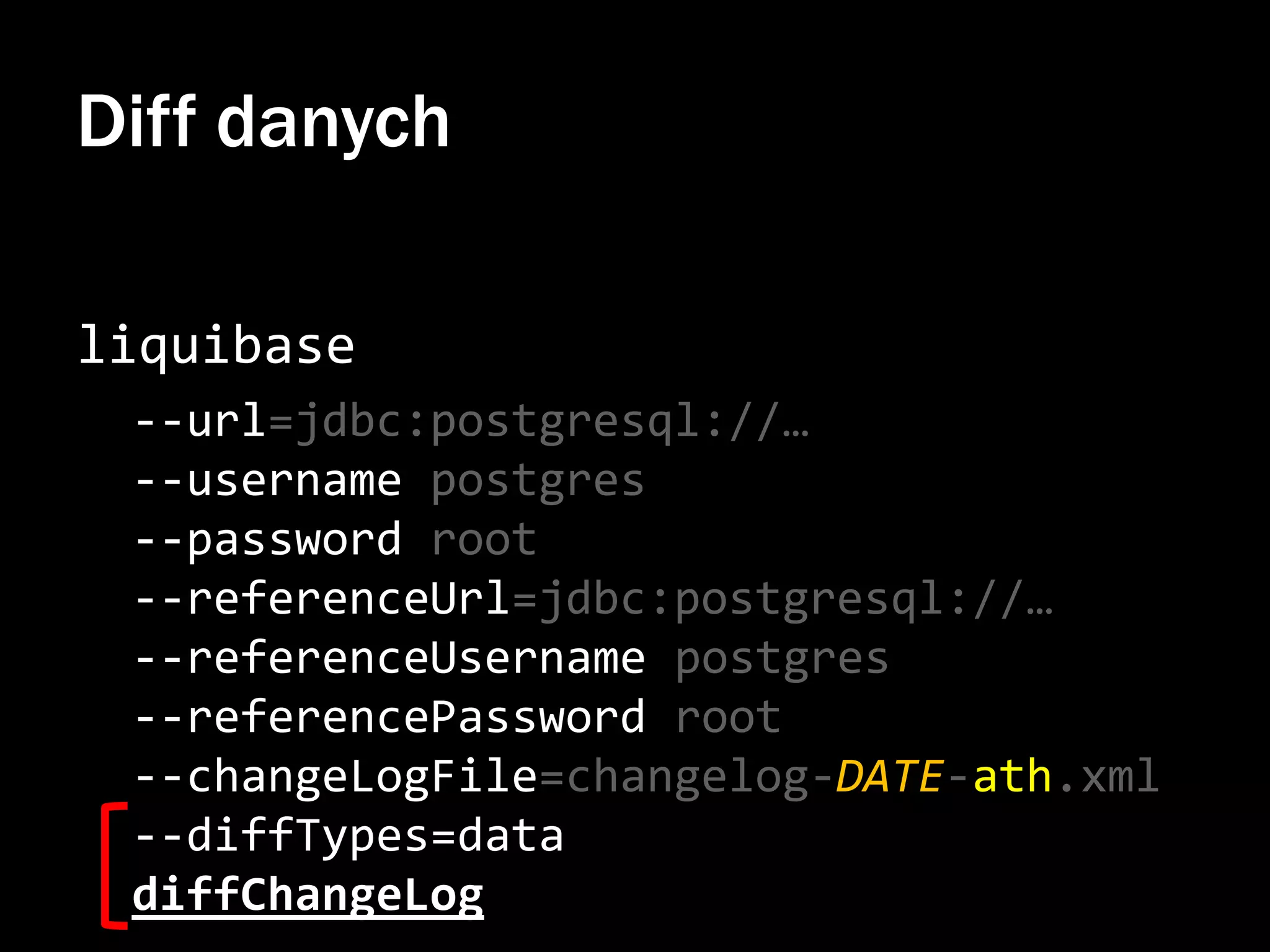 Diff danych
liquibase
--url=jdbc:postgresql://…
--username postgres
--password root
--referenceUrl=jdbc:postgresql://…
--referenceUsername postgres
--referencePassword root
--changeLogFile=changelog-DATE-ath.xml
--diffTypes=data
diffChangeLog

 