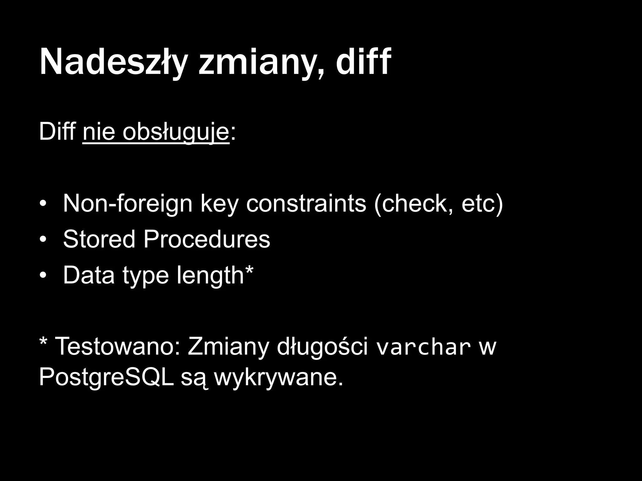 Nadeszły zmiany, diff
Diff nie obsługuje:
• Non-foreign key constraints (check, etc)
• Stored Procedures
• Data type length*
* Testowano: Zmiany długości varchar w
PostgreSQL są wykrywane.

 