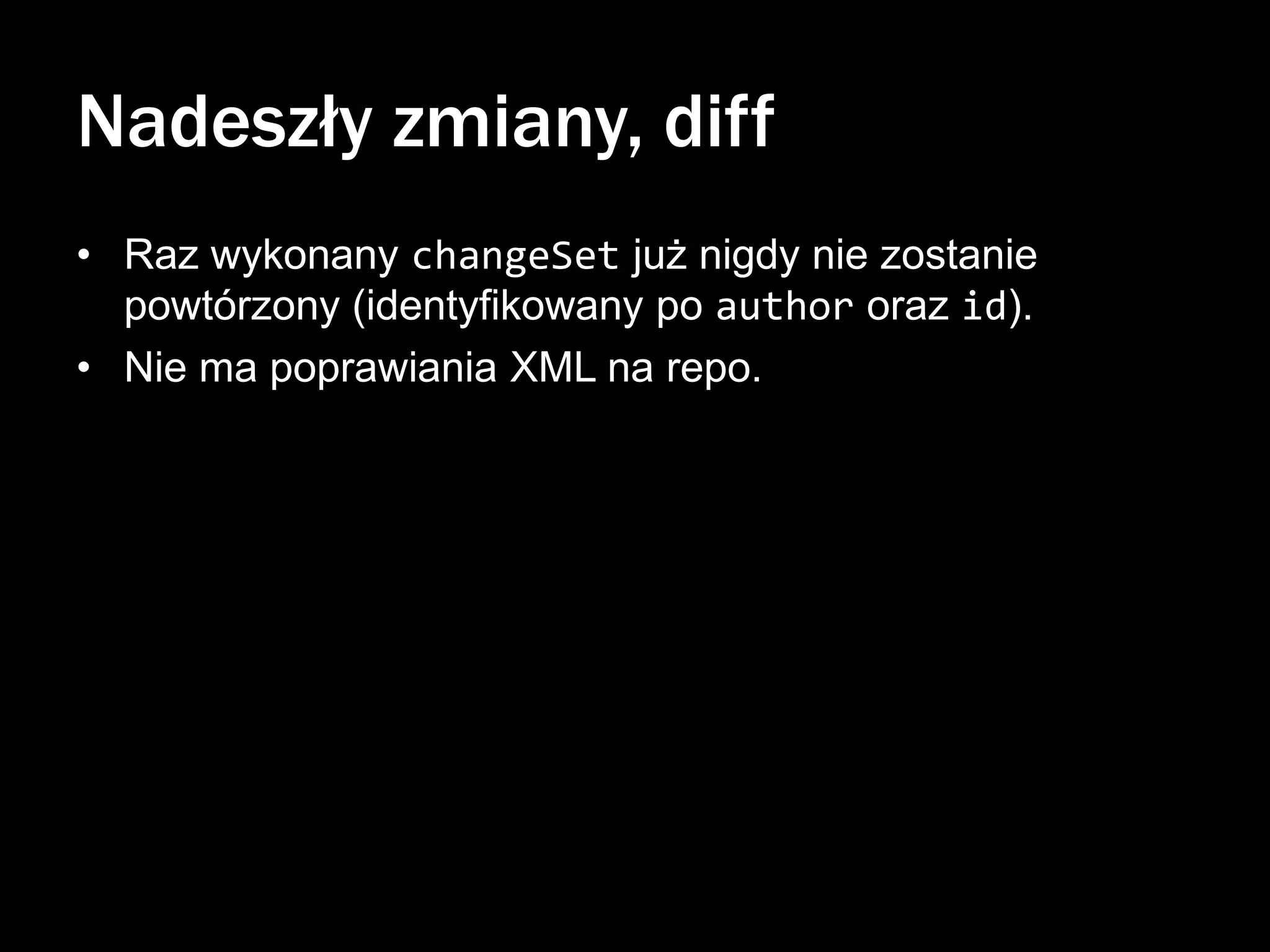 Nadeszły zmiany, diff
• Raz wykonany changeSet już nigdy nie zostanie
powtórzony (identyfikowany po author oraz id).
• Nie ma poprawiania XML na repo.

 
