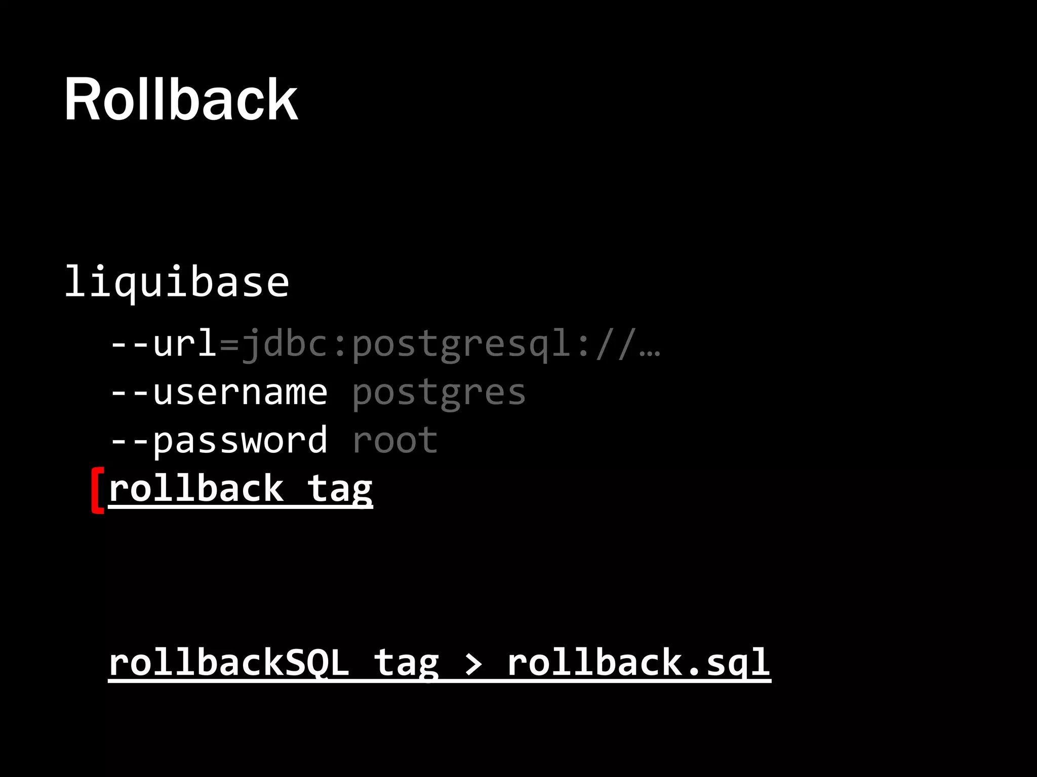 Rollback
liquibase
--url=jdbc:postgresql://…
--username postgres
--password root
rollback tag

rollbackSQL tag > rollback.sql

 