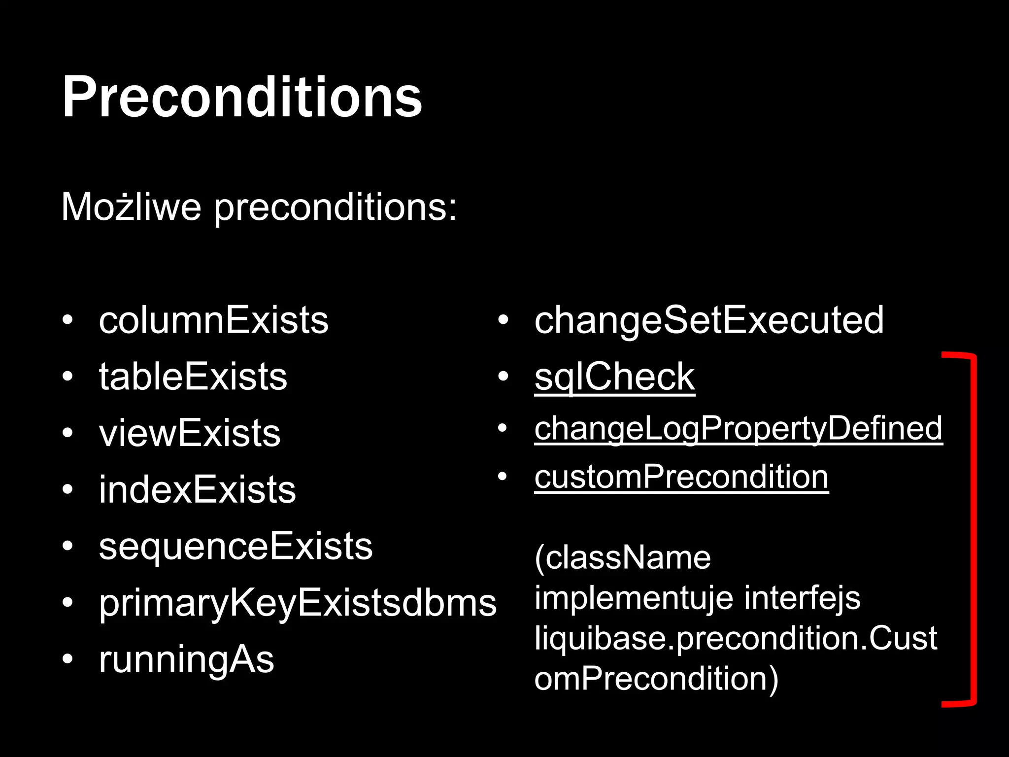 Preconditions
Możliwe preconditions:
•
•
•
•
•
•
•

columnExists
•
tableExists
•
•
viewExists
•
indexExists
sequenceExists
primaryKeyExistsdbms
runningAs

changeSetExecuted
sqlCheck
changeLogPropertyDefined
customPrecondition
(className
implementuje interfejs
liquibase.precondition.Cust
omPrecondition)

 