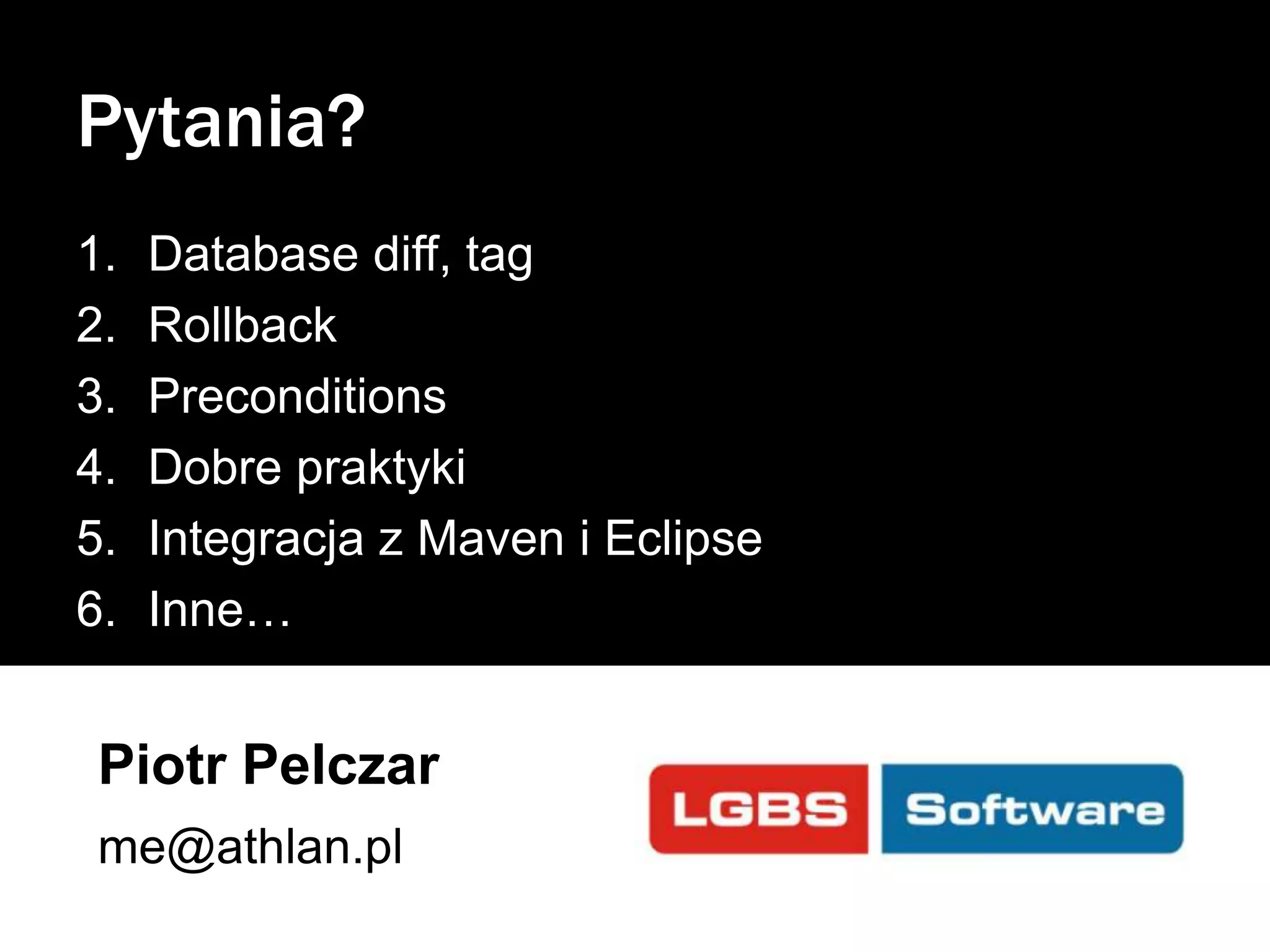 Pytania?
1.
2.
3.
4.
5.
6.

Database diff, tag
Rollback
Preconditions
Dobre praktyki
Integracja z Maven i Eclipse
Inne…

Piotr Pelczar
me@athlan.pl

 