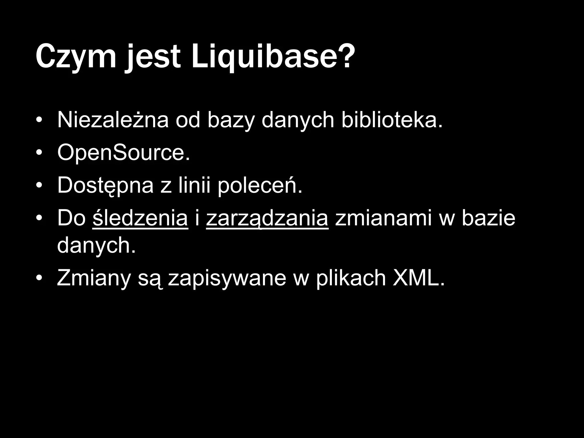 Czym jest Liquibase?
•
•
•
•

Niezależna od bazy danych biblioteka.
OpenSource.
Dostępna z linii poleceń.
Do śledzenia i zarządzania zmianami w bazie
danych.
• Zmiany są zapisywane w plikach XML.

 