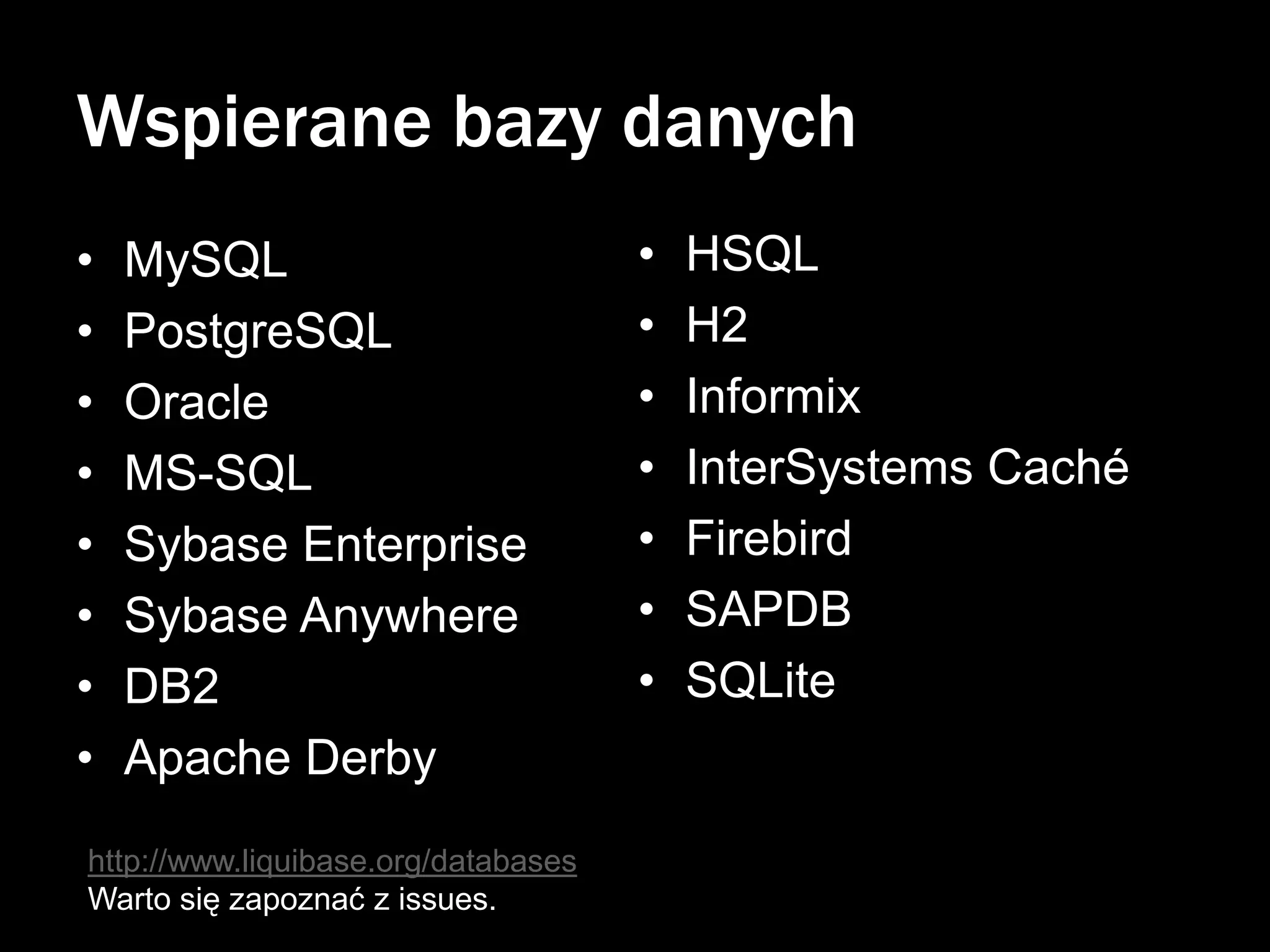 Wspierane bazy danych
•
•
•
•
•
•
•
•

MySQL
PostgreSQL
Oracle
MS-SQL
Sybase Enterprise
Sybase Anywhere
DB2
Apache Derby

http://www.liquibase.org/databases
Warto się zapoznać z issues.

•
•
•
•
•
•
•

HSQL
H2
Informix
InterSystems Caché
Firebird
SAPDB
SQLite

 