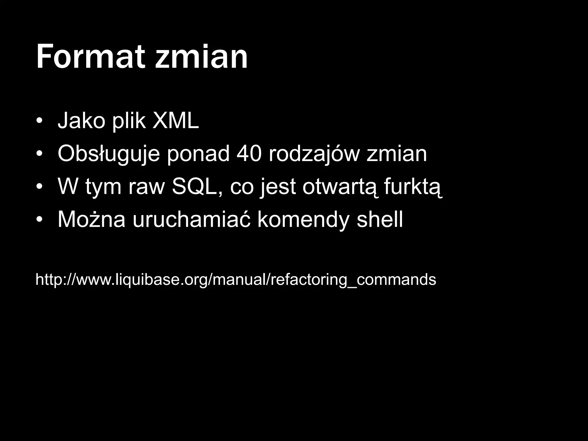 Format zmian
•
•
•
•

Jako plik XML
Obsługuje ponad 40 rodzajów zmian
W tym raw SQL, co jest otwartą furktą
Można uruchamiać komendy shell

http://www.liquibase.org/manual/refactoring_commands

 