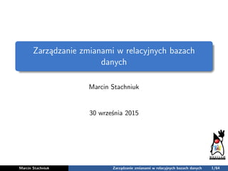 Zarządzanie zmianami w relacyjnych bazach
danych
Marcin Stachniuk
30 września 2015
Marcin Stachniuk Zarządzanie zmianami w relacyjnych bazach danych 1/64
 