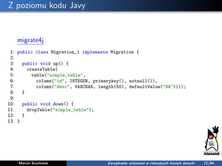 Z poziomu kodu Javy
migrate4j
1: public class Migration_1 implements Migration {
2:
3: public void up() {
4: createTable(
...