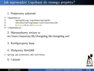 Jak wprowadzić Liquibase do nowego projektu?
1. Podpinamy zależność
1: <dependency>
2: <groupId>org.liquibase</groupId>
3:...