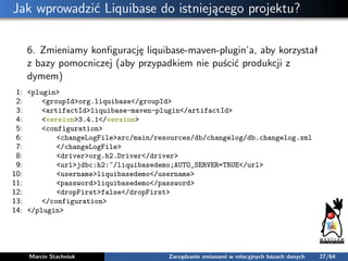 Jak wprowadzić Liquibase do istniejącego projektu?
6. Zmieniamy konﬁgurację liquibase-maven-plugin’a, aby korzystał
z bazy...