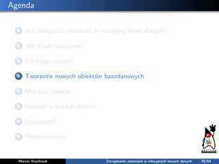 Agenda
1 Jak zarządzać zmianami w relacyjnej bazie danych?
2 Jak działa Liquibase?
3 Od czego zaczać?
4 Tworzenie nowych o...