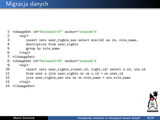 Migracja danych
1: <changeSet id="Release3-07" author="staszek">
2: <sql>
3: insert into user_rights_new select min(id) as...