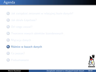 Agenda
1 Jak zarządzać zmianami w relacyjnej bazie danych?
2 Jak działa Liquibase?
3 Od czego zaczać?
4 Tworzenie nowych o...