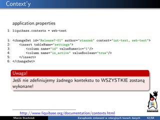 Context’y
application.properties
1: liquibase.contexts = web-test
1: <changeSet id="Release7-01" author="staszek" context=...