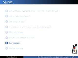 Agenda
1 Jak zarządzać zmianami w relacyjnej bazie danych?
2 Jak działa Liquibase?
3 Od czego zaczać?
4 Tworzenie nowych o...