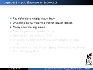 Liquibase - podstawowe właściwości
Raz deﬁniujemy wygląd naszej bazy
Uruchamiamy na wielu wspieranych bazach danych
Mamy d...