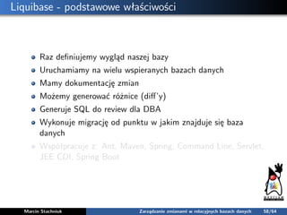 Liquibase - podstawowe właściwości
Raz deﬁniujemy wygląd naszej bazy
Uruchamiamy na wielu wspieranych bazach danych
Mamy d...