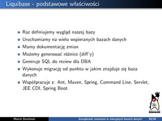 Liquibase - podstawowe właściwości
Raz deﬁniujemy wygląd naszej bazy
Uruchamiamy na wielu wspieranych bazach danych
Mamy d...