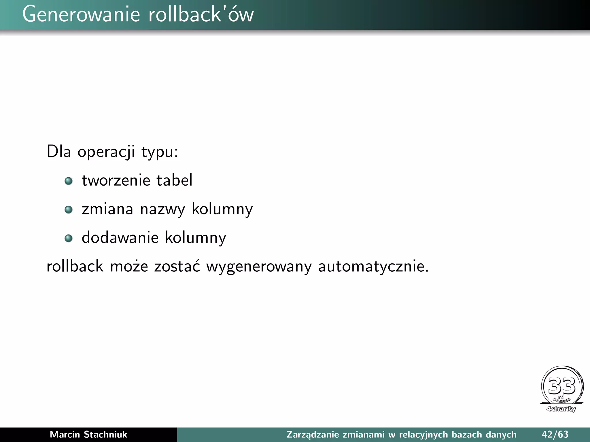 Generowanie rollback’ów
Dla operacji typu:
tworzenie tabel
zmiana nazwy kolumny
dodawanie kolumny
rollback może zostać wygenerowany automatycznie.
Marcin Stachniuk Zarządzanie zmianami w relacyjnych bazach danych 42/63
 
