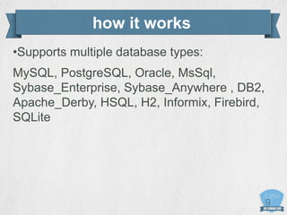 how it works
•Supports multiple database types:
MySQL, PostgreSQL, Oracle, MsSql,
Sybase_Enterprise, Sybase_Anywhere , DB2,
Apache_Derby, HSQL, H2, Informix, Firebird,
SQLite
 