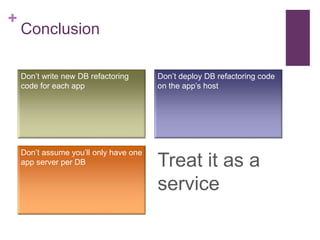 + 
Conclusion 
Don’t write new DB refactoring 
code for each app 
Don’t assume you’ll only have one 
app server per DB 
Don’t deploy DB refactoring code 
on the app’s host 
Treat it as a 
service 
 