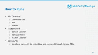 • On Demand
o Command Line
o Ant
o Maven
• Automated
o Servlet Listener
o Spring Listener
o JEE CDI Listener
• Java APIs
o Liquibase can easily be embedded and executed through its Java APIs.
33
How to Run?
 