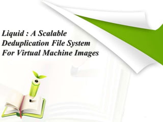 Liquid : A Scalable
Deduplication File System
For Virtual Machine Images
 