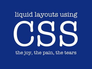 liquid layouts using



CSS
the joy, the pain, the tears
 