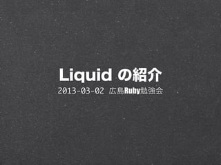 Liquid の紹介
2013-03-02 広島Ruby勉強会
 