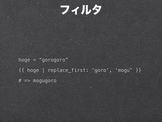 フィルタ



hoge = “gorogoro”

{{ hoge | replace_first: ‘goro’, ‘mogu’ }}

# => mogugoro
 