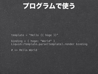 プログラムで使う



template = “Hello {{ hoge }}”

binding = { hoge: “World” }
Liquid::Template.parse(template).render binding

# ...