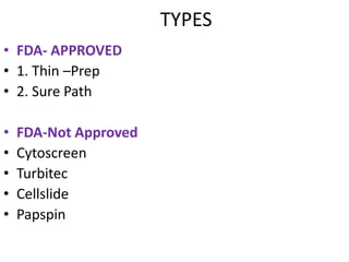 TYPES
• FDA- APPROVED
• 1. Thin –Prep
• 2. Sure Path
• FDA-Not Approved
• Cytoscreen
• Turbitec
• Cellslide
• Papspin
 